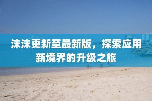 沫沫更新至最新版，探索應(yīng)用新境界的升級之旅