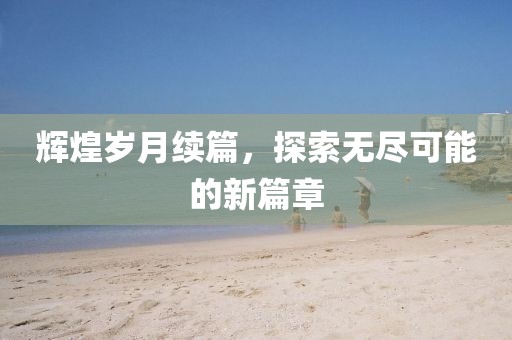 輝煌歲月續(xù)篇，探索無盡可能的新篇章