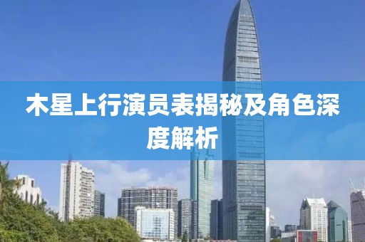 木星上行演員表揭秘及角色深度解析