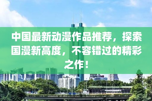 中國(guó)最新動(dòng)漫作品推薦，探索國(guó)漫新高度，不容錯(cuò)過(guò)的精彩之作！