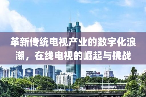 革新傳統(tǒng)電視產(chǎn)業(yè)的數(shù)字化浪潮，在線電視的崛起與挑戰(zhàn)