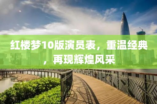 紅樓夢10版演員表，重溫經(jīng)典，再現(xiàn)輝煌風采