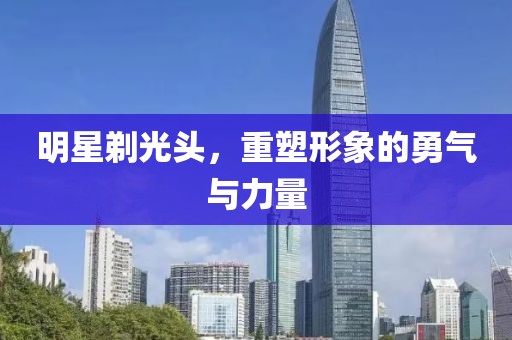 明星剃光頭，重塑形象的勇氣與力量