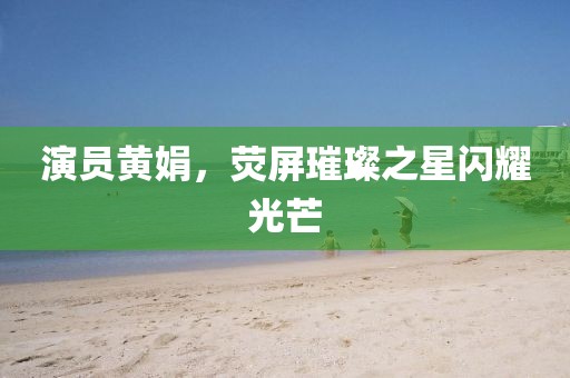 演員黃娟，熒屏璀璨之星閃耀光芒