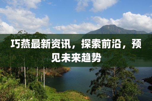 巧燕最新資訊，探索前沿，預(yù)見未來趨勢