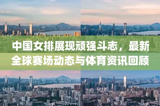 中國女排展現(xiàn)頑強斗志，最新全球賽場動態(tài)與體育資訊回顧