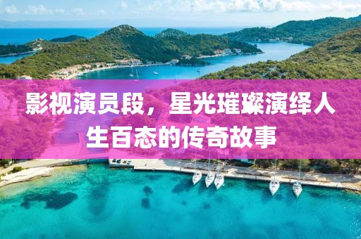 影視演員段，星光璀璨演繹人生百態(tài)的傳奇故事