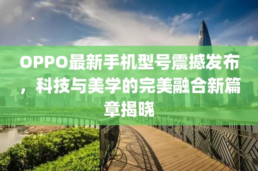 OPPO最新手機(jī)型號(hào)震撼發(fā)布，科技與美學(xué)的完美融合新篇章揭曉