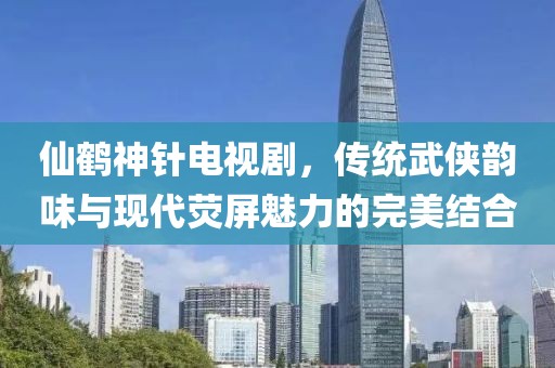 仙鶴神針電視劇，傳統(tǒng)武俠韻味與現(xiàn)代熒屏魅力的完美結(jié)合