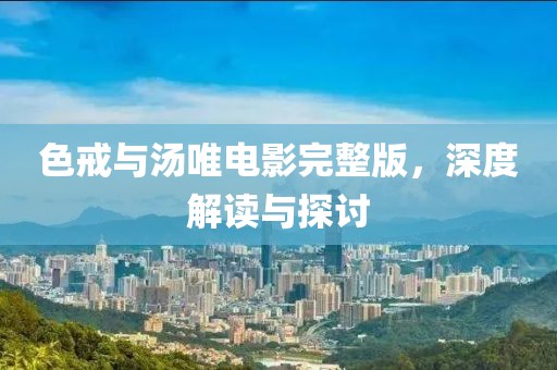 色戒與湯唯電影完整版，深度解讀與探討
