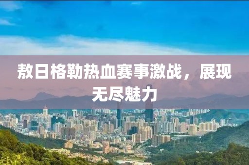 敖日格勒熱血賽事激戰(zhàn)，展現(xiàn)無盡魅力