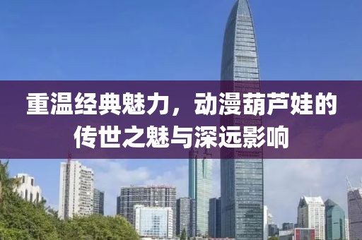重溫經(jīng)典魅力，動漫葫蘆娃的傳世之魅與深遠(yuǎn)影響