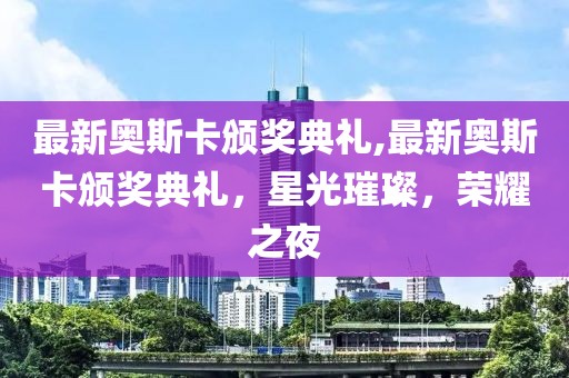 最新奧斯卡頒獎典禮,最新奧斯卡頒獎典禮，星光璀璨，榮耀之夜