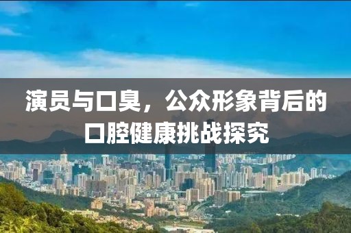 演員與口臭，公眾形象背后的口腔健康挑戰(zhàn)探究
