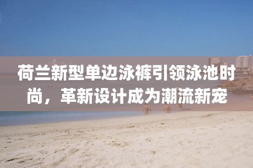 荷蘭新型單邊泳褲引領泳池時尚，革新設計成為潮流新寵