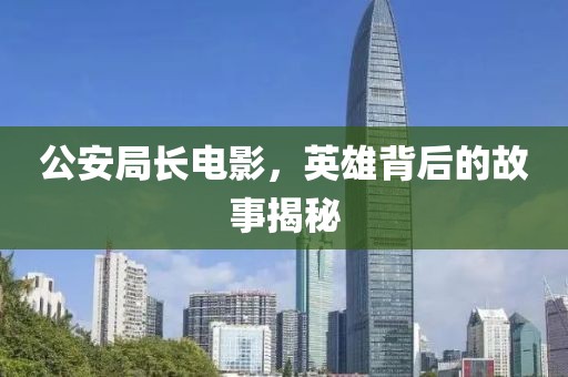 公安局長電影，英雄背后的故事揭秘