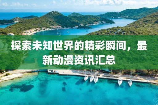 探索未知世界的精彩瞬間，最新動漫資訊匯總