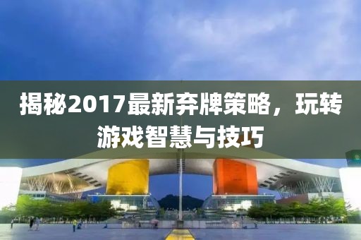 揭秘2017最新棄牌策略，玩轉(zhuǎn)游戲智慧與技巧
