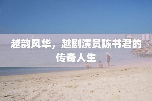 越韻風(fēng)華，越劇演員陳書(shū)君的傳奇人生