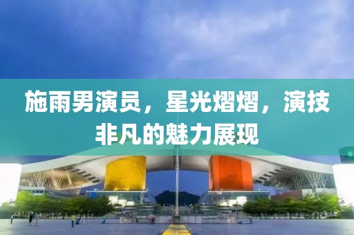 施雨男演員，星光熠熠，演技非凡的魅力展現(xiàn)