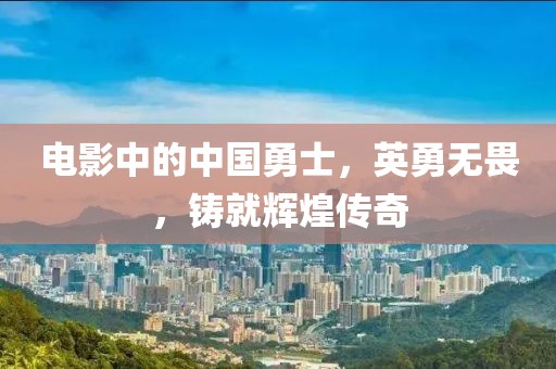 電影中的中國(guó)勇士，英勇無(wú)畏，鑄就輝煌傳奇