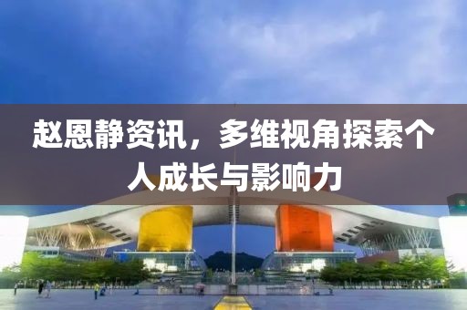 趙恩靜資訊，多維視角探索個(gè)人成長(zhǎng)與影響力