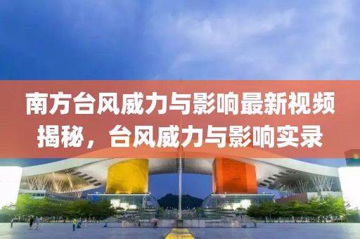 南方臺風威力與影響最新視頻揭秘，臺風威力與影響實錄