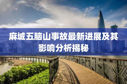 麻城五腦山事故最新進(jìn)展及其影響分析揭秘
