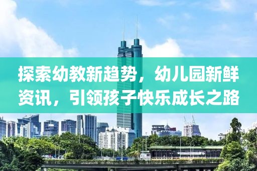 探索幼教新趨勢，幼兒園新鮮資訊，引領(lǐng)孩子快樂成長之路
