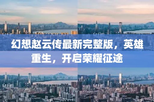 幻想趙云傳最新完整版，英雄重生，開啟榮耀征途