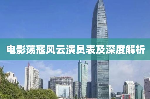 電影蕩寇風(fēng)云演員表及深度解析