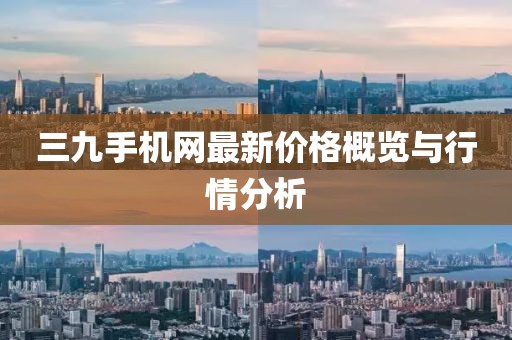 三九手機(jī)網(wǎng)最新價(jià)格概覽與行情分析