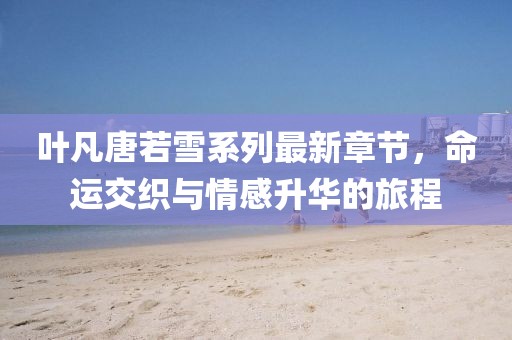 葉凡唐若雪系列最新章節(jié)，命運(yùn)交織與情感升華的旅程