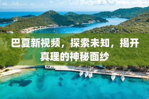 巴夏新視頻，探索未知，揭開真理的神秘面紗