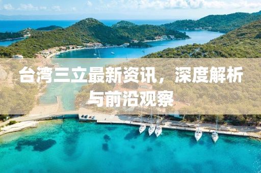 臺(tái)灣三立最新資訊，深度解析與前沿觀察