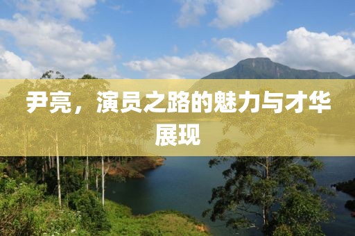 尹亮，演員之路的魅力與才華展現(xiàn)