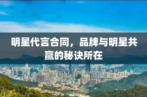 明星代言合同，品牌與明星共贏的秘訣所在