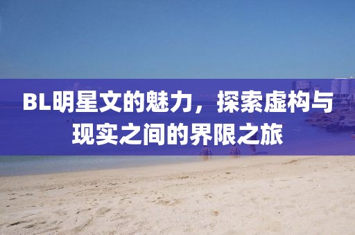 BL明星文的魅力，探索虛構(gòu)與現(xiàn)實(shí)之間的界限之旅