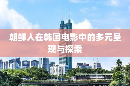 朝鮮人在韓國(guó)電影中的多元呈現(xiàn)與探索