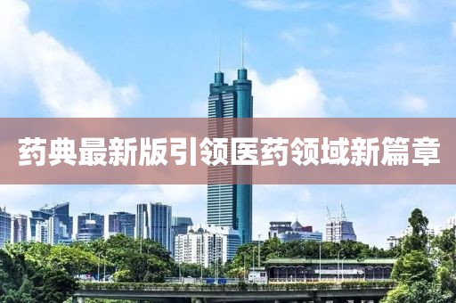 藥典最新版引領(lǐng)醫(yī)藥領(lǐng)域新篇章