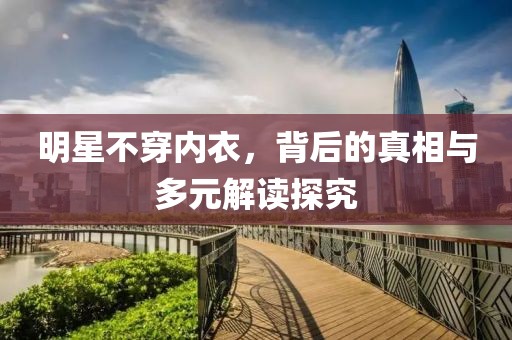 明星不穿內(nèi)衣，背后的真相與多元解讀探究