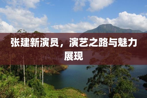 張建新演員，演藝之路與魅力展現(xiàn)