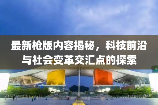 最新槍版內(nèi)容揭秘，科技前沿與社會(huì)變革交匯點(diǎn)的探索