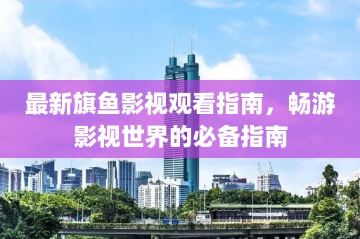 最新旗魚影視觀看指南，暢游影視世界的必備指南