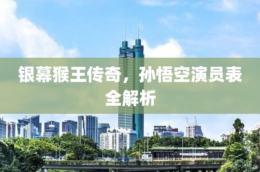 銀幕猴王傳奇，孫悟空演員表全解析
