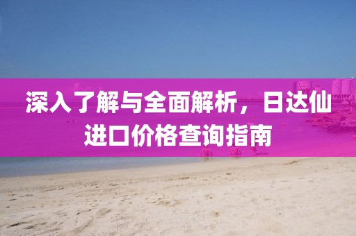 深入了解與全面解析，日達(dá)仙進(jìn)口價格查詢指南