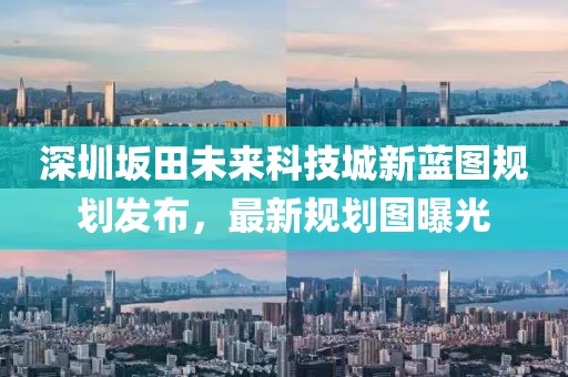 深圳坂田未來科技城新藍(lán)圖規(guī)劃發(fā)布，最新規(guī)劃圖曝光