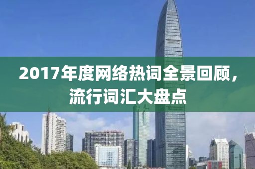 2017年度網(wǎng)絡(luò)熱詞全景回顧，流行詞匯大盤點(diǎn)