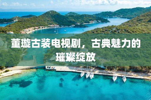 董璇古裝電視劇，古典魅力的璀璨綻放