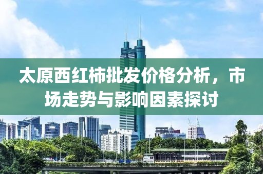 太原西紅柿批發(fā)價(jià)格分析，市場(chǎng)走勢(shì)與影響因素探討
